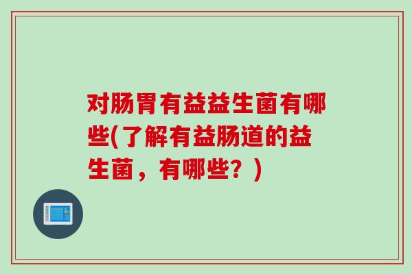 对肠胃有益益生菌有哪些(了解有益肠道的益生菌,有哪些?) 对肠胃有益益生菌有哪些(了解有益肠道的益生菌,有哪些?)