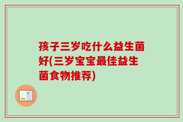 孩子三岁吃什么益生菌好(三岁宝宝佳益生菌食物推荐) 孩子三岁吃什么益生菌好(三岁宝宝佳益生菌食物推荐)