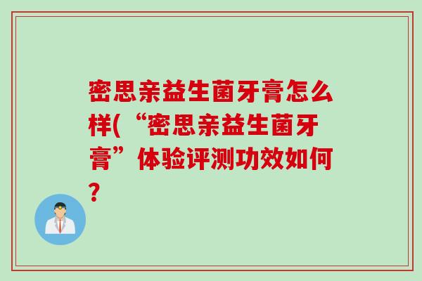 密思亲益生菌牙膏怎么样(“密思亲益生菌牙膏”体验评测功效如何? 密思亲益生菌牙膏怎么样(“密思亲益生菌牙膏”体验评测功效如何?
