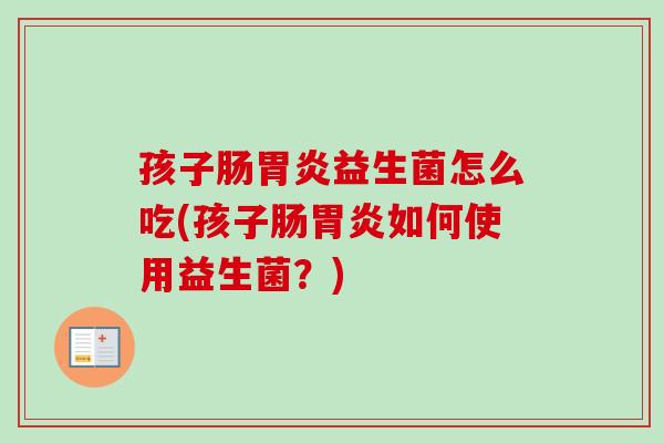 孩子肠益生菌怎么吃(孩子肠如何使用益生菌？)