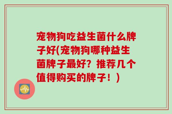宠物狗吃益生菌什么牌子好(宠物狗哪种益生菌牌子好？推荐几个值得购买的牌子！)