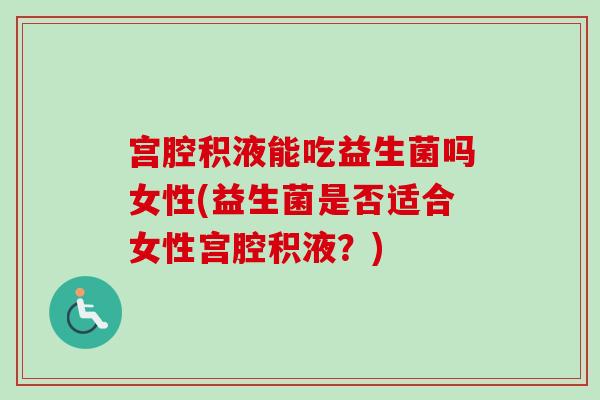 宫腔积液能吃益生菌吗女性(益生菌是否适合女性宫腔积液?) 宫腔积液能吃益生菌吗女性(益生菌是否适合女性宫腔积液?)