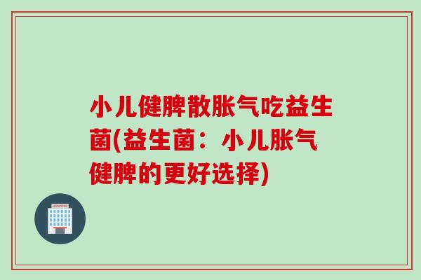 小儿健脾散吃益生菌(益生菌:小儿健脾的更好选择) 小儿健脾散吃益生菌(益生菌:小儿健脾的更好选择)