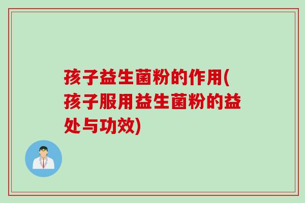 孩子益生菌粉的作用(孩子服用益生菌粉的益处与功效) 孩子益生菌粉的作用(孩子服用益生菌粉的益处与功效)