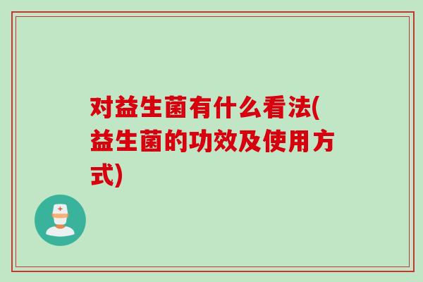 对益生菌有什么看法(益生菌的功效及使用方式) 对益生菌有什么看法(益生菌的功效及使用方式)