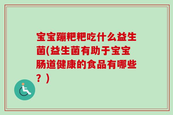 宝宝蹦粑粑吃什么益生菌(益生菌有助于宝宝肠道健康的食品有哪些?) 宝宝蹦粑粑吃什么益生菌(益生菌有助于宝宝肠道健康的食品有哪些?)