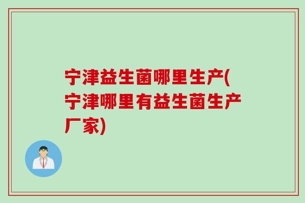 宁津益生菌哪里生产(宁津哪里有益生菌生产厂家) 宁津益生菌哪里生产(宁津哪里有益生菌生产厂家)