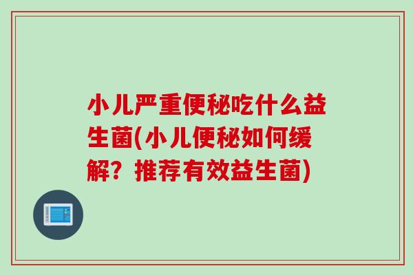 小儿严重吃什么益生菌(小儿如何缓解？推荐有效益生菌)