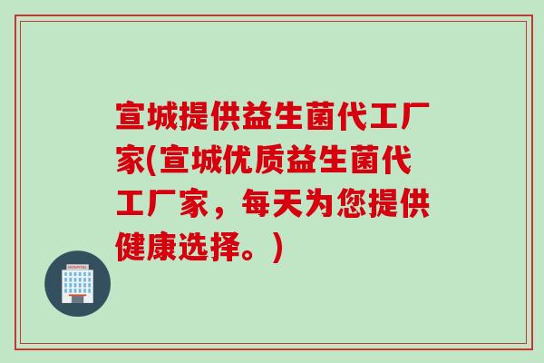 宣城提供益生菌代工厂家(宣城优质益生菌代工厂家，每天为您提供健康选择。)