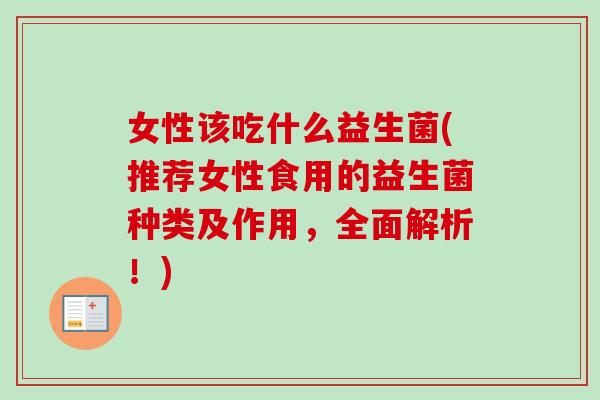 女性该吃什么益生菌(推荐女性食用的益生菌种类及作用，全面解析！)