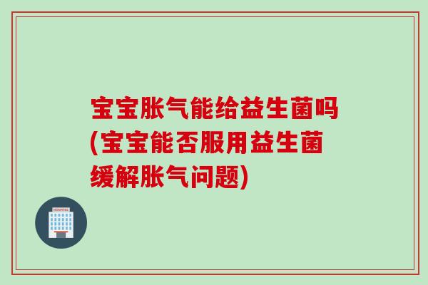 宝宝能给益生菌吗(宝宝能否服用益生菌缓解问题) 宝宝能给益生菌吗(宝宝能否服用益生菌缓解问题)