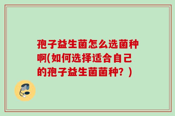 孢子益生菌怎么选菌种啊(如何选择适合自己的孢子益生菌菌种？)