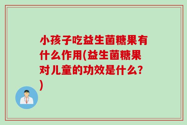 小孩子吃益生菌糖果有什么作用(益生菌糖果对儿童的功效是什么？)