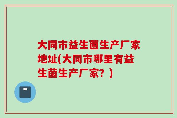 大同市益生菌生产厂家地址(大同市哪里有益生菌生产厂家?) 大同市益生菌生产厂家地址(大同市哪里有益生菌生产厂家?)