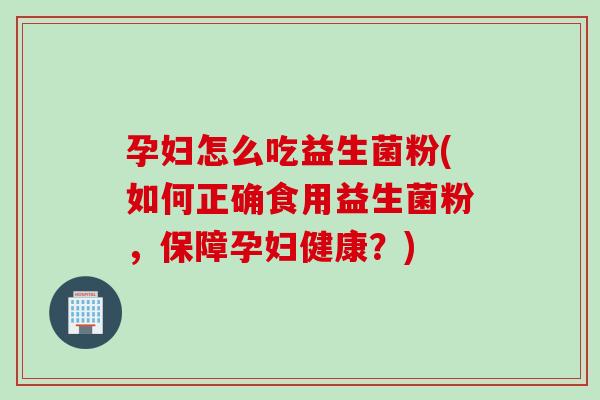 孕妇怎么吃益生菌粉(如何正确食用益生菌粉,保障孕妇健康?) 孕妇怎么吃益生菌粉(如何正确食用益生菌粉,保障孕妇健康?)