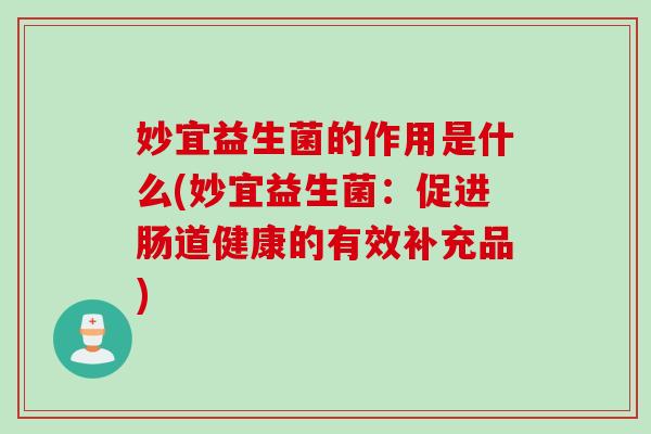 妙宜益生菌的作用是什么(妙宜益生菌:促进肠道健康的有效补充品) 妙宜益生菌的作用是什么(妙宜益生菌:促进肠道健康的有效补充品)