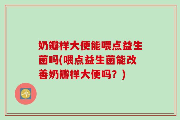 奶瓣样大便能喂点益生菌吗(喂点益生菌能改善奶瓣样大便吗？)