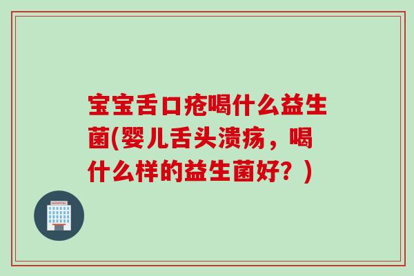 宝宝舌口疮喝什么益生菌(婴儿舌头溃疡，喝什么样的益生菌好？)