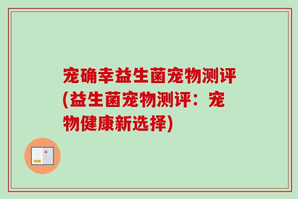 宠确幸益生菌宠物测评(益生菌宠物测评:宠物健康新选择) 宠确幸益生菌宠物测评(益生菌宠物测评:宠物健康新选择)