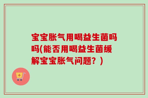 宝宝用喝益生菌吗吗(能否用喝益生菌缓解宝宝问题？)