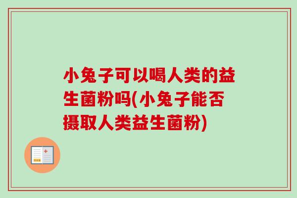 小兔子可以喝人类的益生菌粉吗(小兔子能否摄取人类益生菌粉)