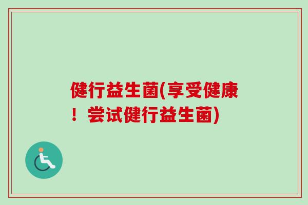 健行益生菌(享受健康!尝试健行益生菌) 健行益生菌(享受健康!尝试健行益生菌)
