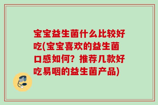 宝宝益生菌什么比较好吃(宝宝喜欢的益生菌口感如何?推荐几款好吃易咽的益生菌产品) 宝宝益生菌什么比较好吃(宝宝喜欢的益生菌口感如何?推荐几款好吃易咽的益生菌产品)