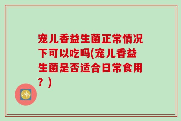 宠儿香益生菌正常情况下可以吃吗(宠儿香益生菌是否适合日常食用？)