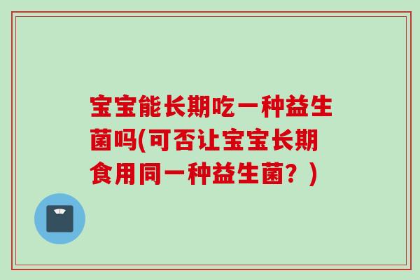 宝宝能长期吃一种益生菌吗(可否让宝宝长期食用同一种益生菌?) 宝宝能长期吃一种益生菌吗(可否让宝宝长期食用同一种益生菌?)