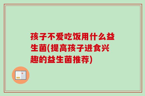 孩子不爱吃饭用什么益生菌(提高孩子进食兴趣的益生菌推荐)