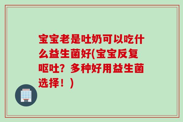 宝宝老是吐奶可以吃什么益生菌好(宝宝反复？多种好用益生菌选择！)