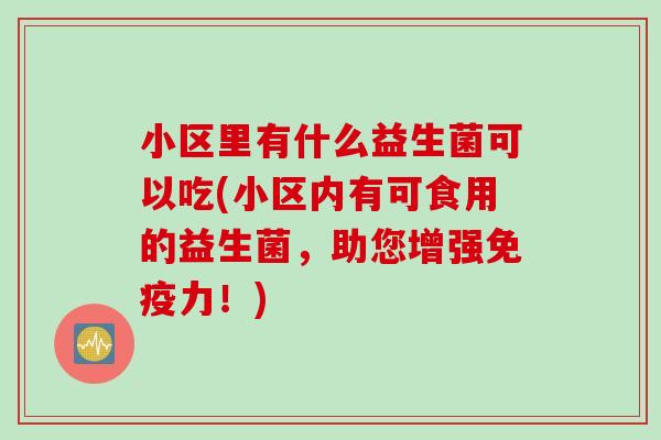 小区里有什么益生菌可以吃(小区内有可食用的益生菌，助您增强力！)