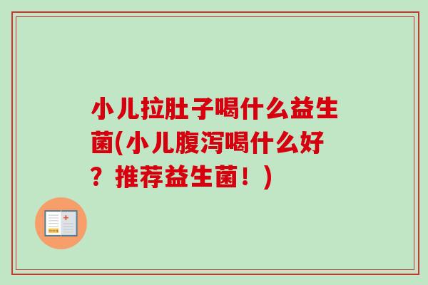 小儿拉肚子喝什么益生菌(小儿喝什么好?推荐益生菌!) 小儿拉肚子喝什么益生菌(小儿喝什么好?推荐益生菌!)