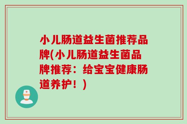 小儿肠道益生菌推荐品牌(小儿肠道益生菌品牌推荐：给宝宝健康肠道养护！)
