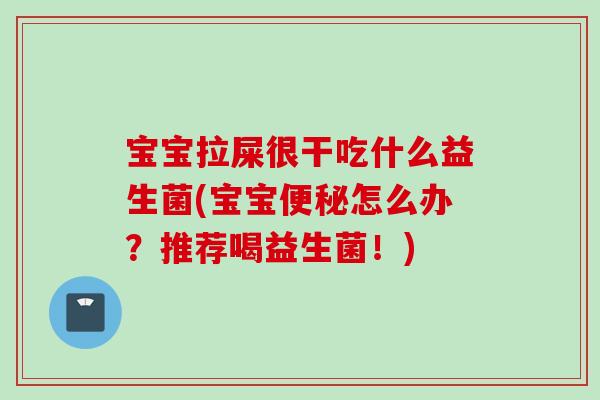 宝宝拉屎很干吃什么益生菌(宝宝怎么办?推荐喝益生菌!) 宝宝拉屎很干吃什么益生菌(宝宝怎么办?推荐喝益生菌!)