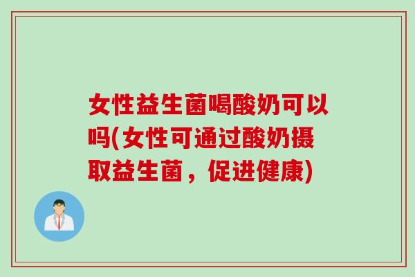 女性益生菌喝酸奶可以吗(女性可通过酸奶摄取益生菌，促进健康)