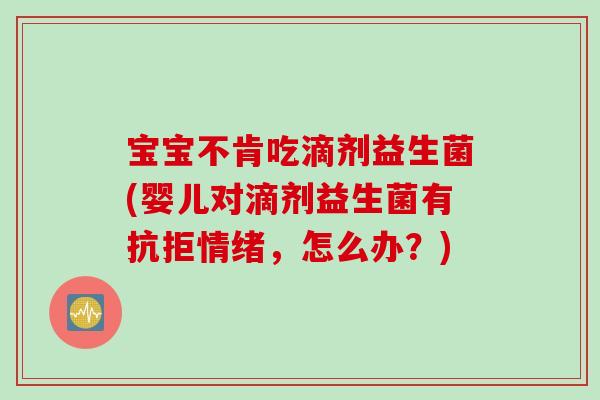 宝宝不肯吃滴剂益生菌(婴儿对滴剂益生菌有抗拒情绪，怎么办？)