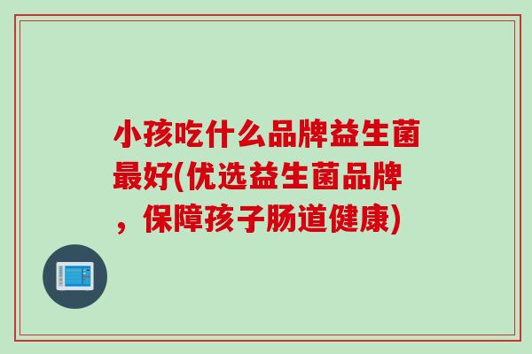 小孩吃什么品牌益生菌好(优选益生菌品牌,保障孩子肠道健康) 小孩吃什么品牌益生菌好(优选益生菌品牌,保障孩子肠道健康)