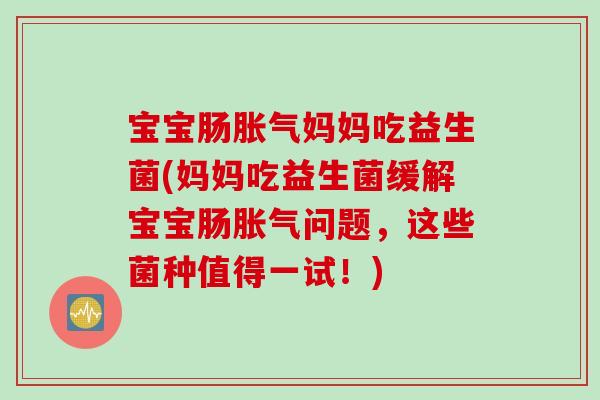宝宝肠妈妈吃益生菌(妈妈吃益生菌缓解宝宝肠问题,这些菌种值得一试!) 宝宝肠妈妈吃益生菌(妈妈吃益生菌缓解宝宝肠问题,这些菌种值得一试!)