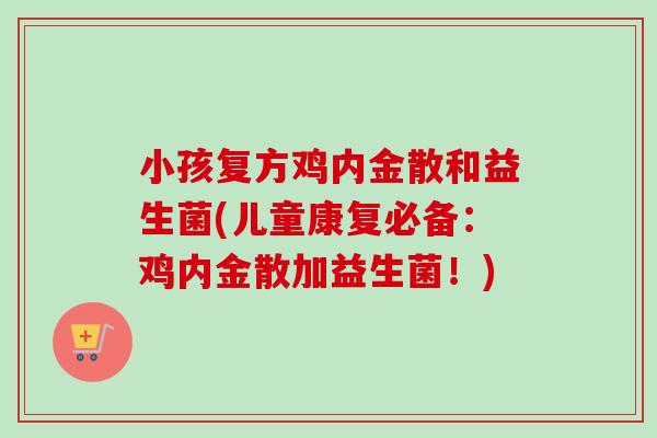 小孩复方鸡内金散和益生菌(儿童康复必备：鸡内金散加益生菌！)