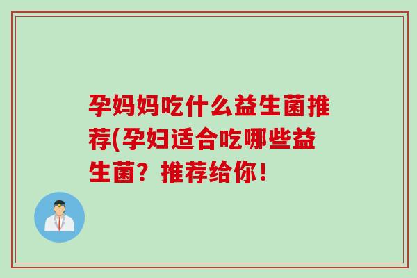孕妈妈吃什么益生菌推荐(孕妇适合吃哪些益生菌?推荐给你! 孕妈妈吃什么益生菌推荐(孕妇适合吃哪些益生菌?推荐给你!