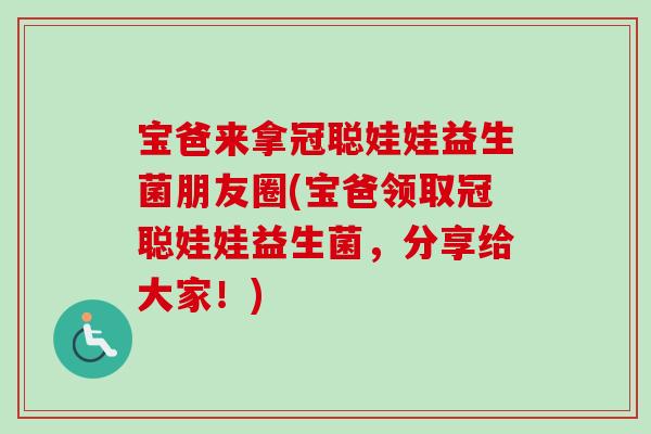 宝爸来拿冠聪娃娃益生菌朋友圈(宝爸领取冠聪娃娃益生菌，分享给大家！)