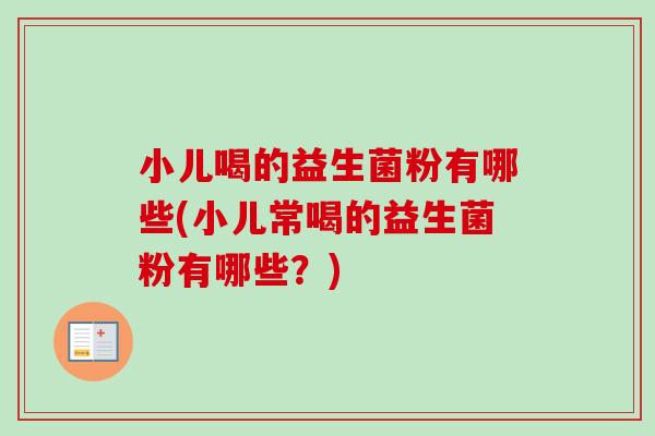小儿喝的益生菌粉有哪些(小儿常喝的益生菌粉有哪些?) 小儿喝的益生菌粉有哪些(小儿常喝的益生菌粉有哪些?)