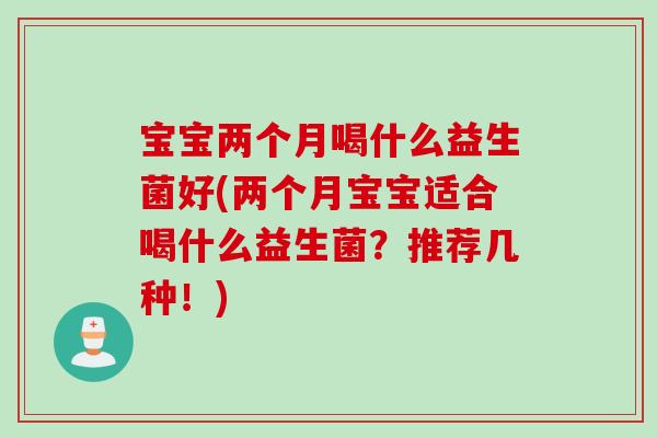 宝宝两个月喝什么益生菌好(两个月宝宝适合喝什么益生菌?推荐几种!) 宝宝两个月喝什么益生菌好(两个月宝宝适合喝什么益生菌?推荐几种!)