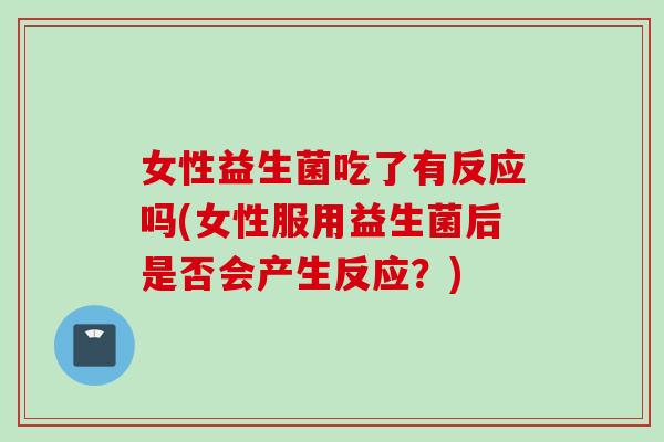 女性益生菌吃了有反应吗(女性服用益生菌后是否会产生反应？)