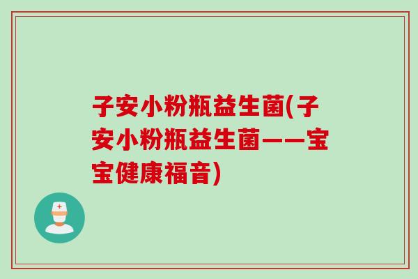 子安小粉瓶益生菌(子安小粉瓶益生菌——宝宝健康福音) 子安小粉瓶益生菌(子安小粉瓶益生菌——宝宝健康福音)