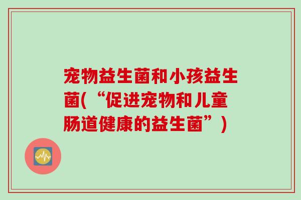 宠物益生菌和小孩益生菌(“促进宠物和儿童肠道健康的益生菌”)