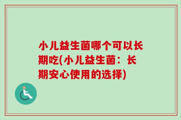 小儿益生菌哪个可以长期吃(小儿益生菌:长期安心使用的选择) 小儿益生菌哪个可以长期吃(小儿益生菌:长期安心使用的选择)