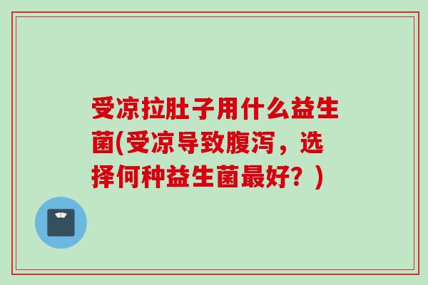 受凉拉肚子用什么益生菌(受凉导致，选择何种益生菌好？)