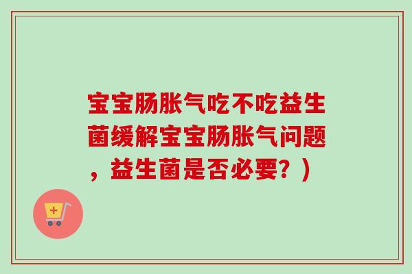宝宝肠吃不吃益生菌缓解宝宝肠问题,益生菌是否必要?) 宝宝肠吃不吃益生菌缓解宝宝肠问题,益生菌是否必要?)